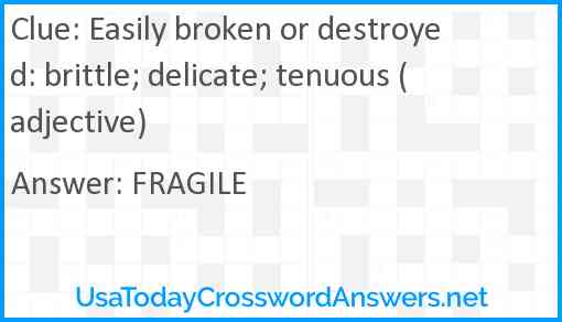 Easily broken or destroyed: brittle; delicate; tenuous (adjective) Answer