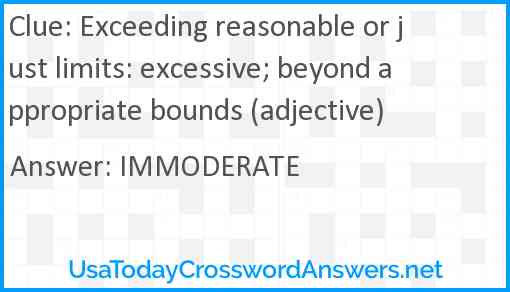 Exceeding reasonable or just limits: excessive; beyond appropriate bounds (adjective) Answer