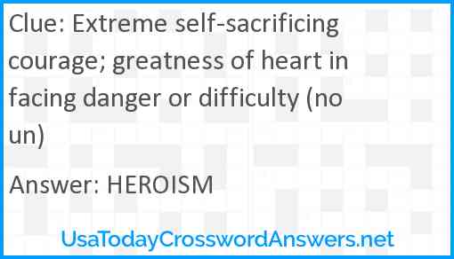 Extreme self-sacrificing courage; greatness of heart in facing danger or difficulty (noun) Answer