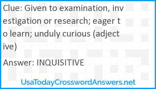 Given to examination, investigation or research; eager to learn; unduly curious (adjective) Answer