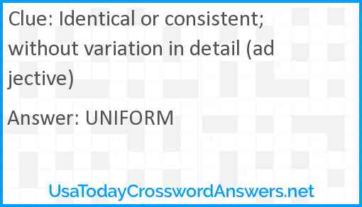 Identical or consistent; without variation in detail (adjective) Answer