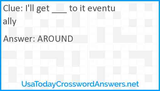 I'll get ___ to it eventually Answer