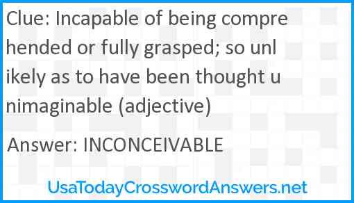 Incapable of being comprehended or fully grasped; so unlikely as to have been thought unimaginable (adjective) Answer
