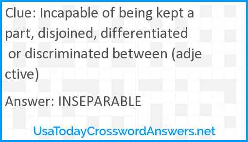 Incapable of being kept apart, disjoined, differentiated or discriminated between (adjective) Answer