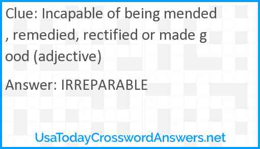 Incapable of being mended, remedied, rectified or made good (adjective) Answer
