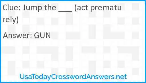 Jump the ___ (act prematurely) Answer