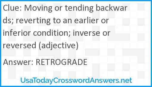 Moving or tending backwards; reverting to an earlier or inferior condition; inverse or reversed (adjective) Answer