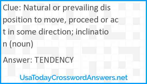 Natural or prevailing disposition to move, proceed or act in some direction; inclination (noun) Answer