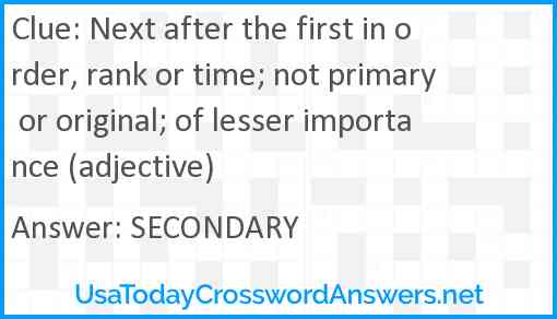 Next after the first in order, rank or time; not primary or original; of lesser importance (adjective) Answer