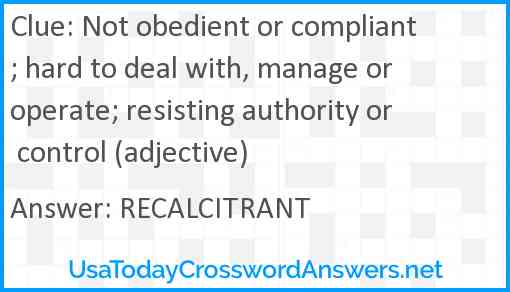 Not obedient or compliant; hard to deal with, manage or operate; resisting authority or control (adjective) Answer