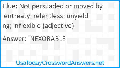 Not persuaded or moved by entreaty: relentless; unyielding; inflexible (adjective) Answer