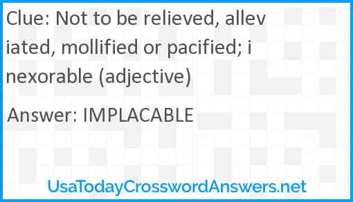 Not to be relieved, alleviated, mollified or pacified; inexorable (adjective) Answer