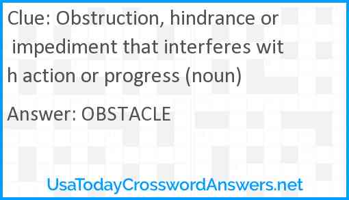 Obstruction, hindrance or impediment that interferes with action or progress (noun) Answer