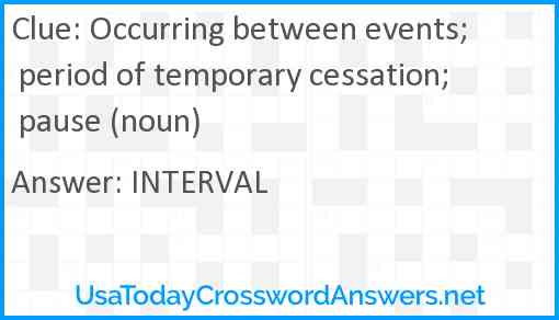 Occurring between events; period of temporary cessation; pause (noun) Answer