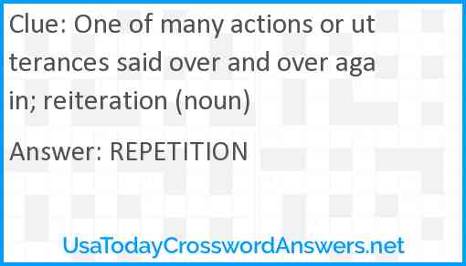One of many actions or utterances said over and over again; reiteration (noun) Answer