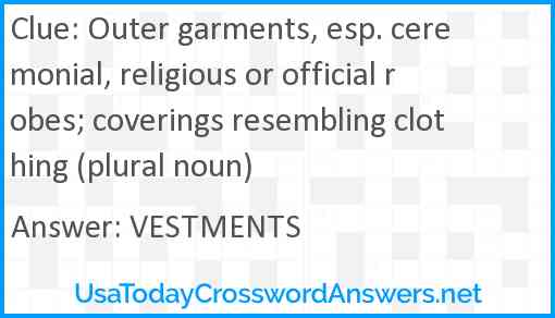 Outer garments, esp. ceremonial, religious or official robes; coverings resembling clothing (plural noun) Answer