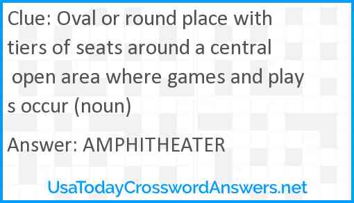 Oval or round place with tiers of seats around a central open area where games and plays occur (noun) Answer