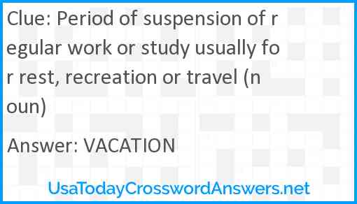 Period of suspension of regular work or study usually for rest, recreation or travel (noun) Answer