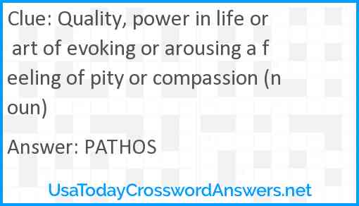 Quality, power in life or art of evoking or arousing a feeling of pity or compassion (noun) Answer
