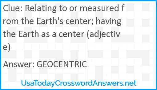 Relating to or measured from the Earth's center; having the Earth as a center (adjective) Answer