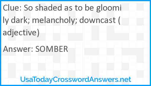 So shaded as to be gloomily dark; melancholy; downcast (adjective) Answer