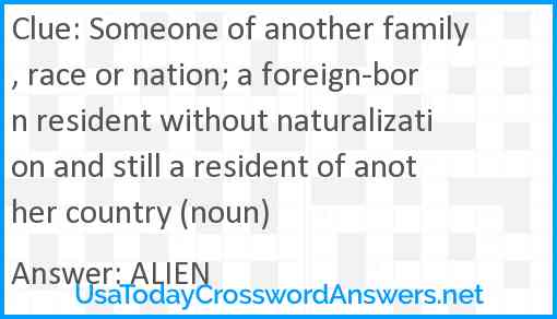 Someone of another family, race or nation; a foreign-born resident without naturalization and still a resident of another country (noun) Answer