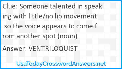 Someone talented in speaking with little/no lip movement so the voice appears to come from another spot (noun) Answer