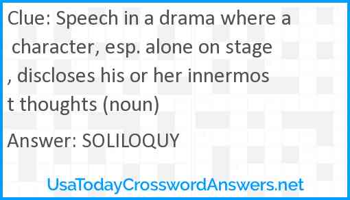 Speech in a drama where a character, esp. alone on stage, discloses his or her innermost thoughts (noun) Answer