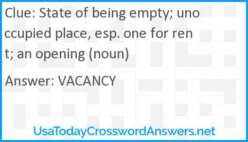 State of being empty; unoccupied place, esp. one for rent; an opening (noun) Answer