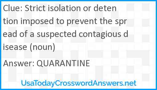 Strict isolation or detention imposed to prevent the spread of a suspected contagious disease (noun) Answer
