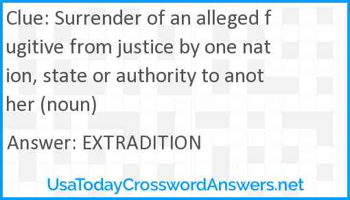 Surrender of an alleged fugitive from justice by one nation, state or authority to another (noun) Answer