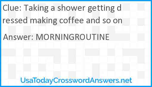 Taking a shower getting dressed making coffee and so on Answer