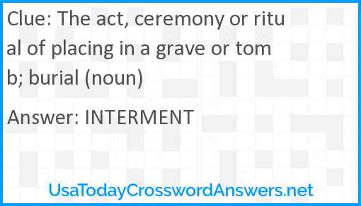 The act, ceremony or ritual of placing in a grave or tomb; burial (noun) Answer
