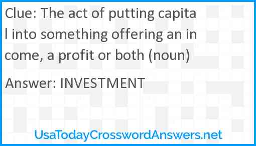The act of putting capital into something offering an income, a profit or both (noun) Answer