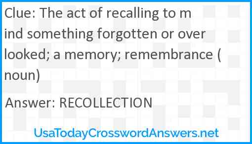 The act of recalling to mind something forgotten or overlooked; a memory; remembrance (noun) Answer