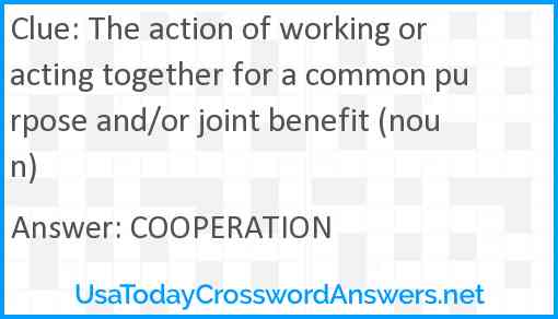 The action of working or acting together for a common purpose and/or joint benefit (noun) Answer