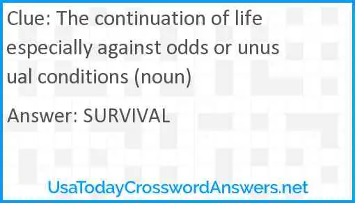 The continuation of life especially against odds or unusual conditions (noun) Answer