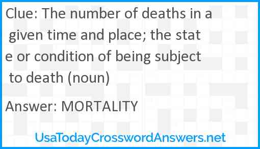 The number of deaths in a given time and place; the state or condition of being subject to death (noun) Answer