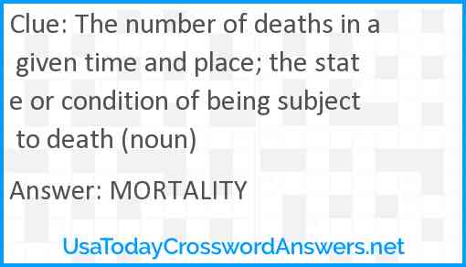 The number of deaths in a given time and place; the state or condition of being subject to death (noun) Answer