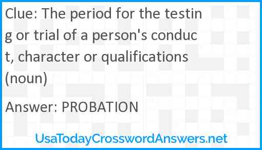 The period for the testing or trial of a person's conduct, character or qualifications (noun) Answer