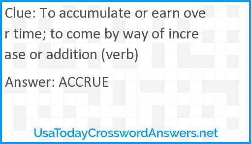 To accumulate or earn over time; to come by way of increase or addition (verb) Answer