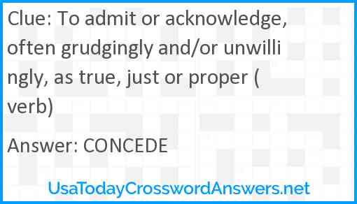 To admit or acknowledge, often grudgingly and/or unwillingly, as true, just or proper (verb) Answer