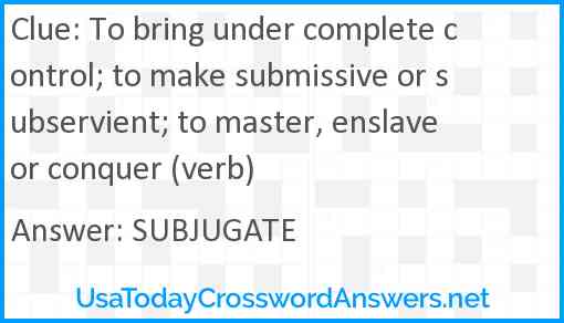 To bring under complete control; to make submissive or subservient; to master, enslave or conquer (verb) Answer
