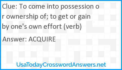 To come into possession or ownership of; to get or gain by one's own effort (verb) Answer