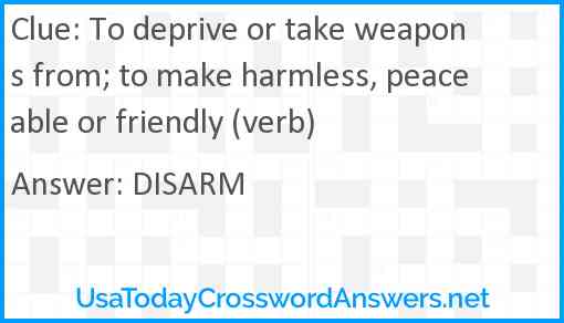 To deprive or take weapons from; to make harmless, peaceable or friendly (verb) Answer