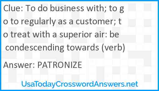 To do business with; to go to regularly as a customer; to treat with a superior air: be condescending towards (verb) Answer