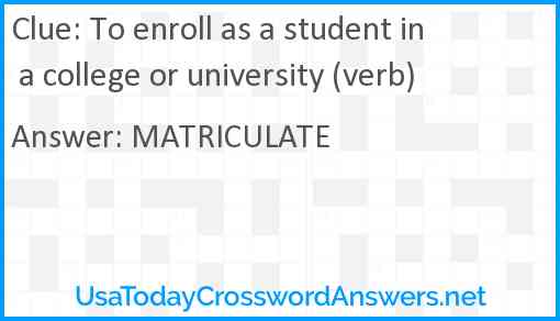To enroll as a student in a college or university (verb) Answer
