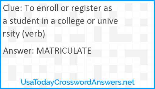 To enroll or register as a student in a college or university (verb) Answer