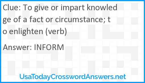 To give or impart knowledge of a fact or circumstance; to enlighten (verb) Answer