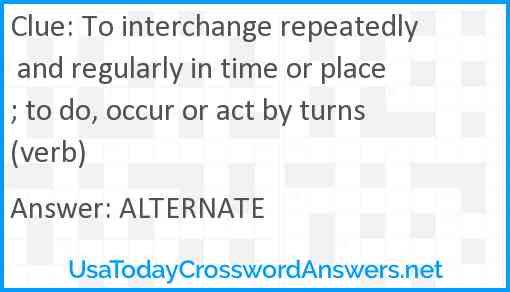 To interchange repeatedly and regularly in time or place; to do, occur or act by turns (verb) Answer
